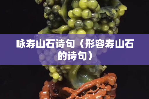 詠壽山石詩句（形容壽山石的詩句）