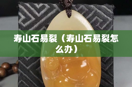 壽山石易裂（壽山石易裂怎么辦）