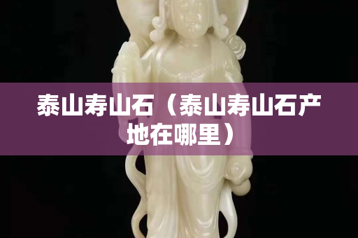 泰山壽山石（泰山壽山石產(chǎn)地在哪里）