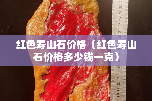 紅色壽山石價格（紅色壽山石價格多少錢一克）