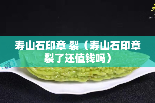 壽山石印章 裂（壽山石印章裂了還值錢嗎）