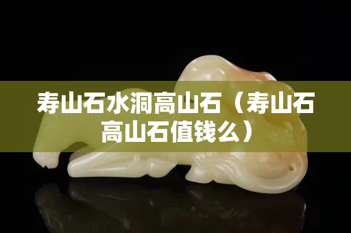 壽山石水洞高山石（壽山石高山石值錢么）