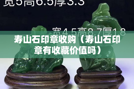 壽山石印章收購（壽山石印章有收藏價值嗎）