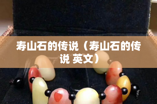 壽山石的傳說（壽山石的傳說 英文）