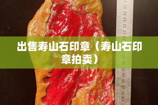 出售壽山石印章（壽山石印章拍賣(mài)）