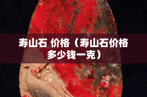 壽山石 價格（壽山石價格多少錢一克）