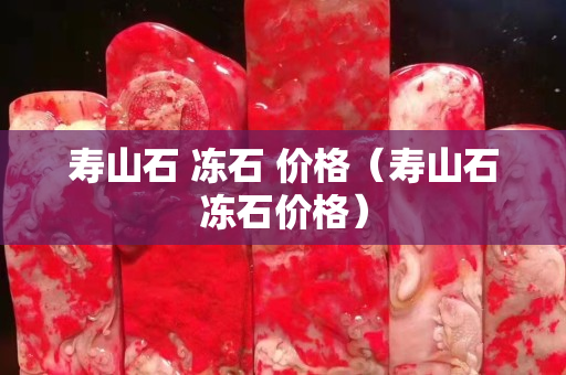 壽山石 凍石 價格（壽山石凍石價格）