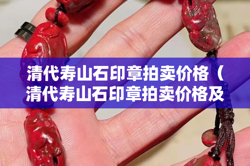 清代壽山石印章拍賣價格（清代壽山石印章拍賣價格及圖片）