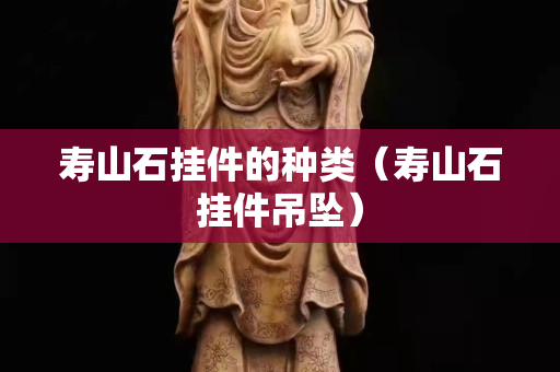 壽山石掛件的種類（壽山石掛件吊墜）