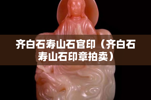 齊白石壽山石官印（齊白石壽山石印章拍賣）