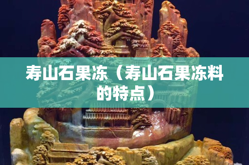 壽山石果凍（壽山石果凍料的特點(diǎn)）
