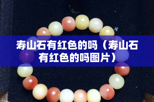 壽山石有紅色的嗎（壽山石有紅色的嗎圖片）