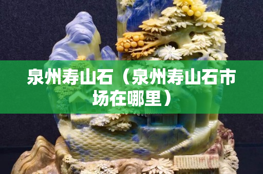 泉州壽山石（泉州壽山石市場在哪里）