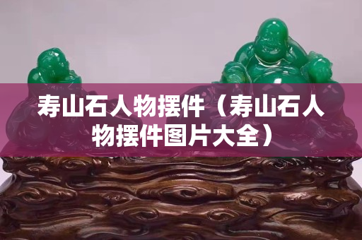 壽山石人物擺件（壽山石人物擺件圖片大全）