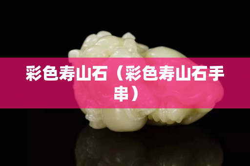 彩色壽山石（彩色壽山石手串）