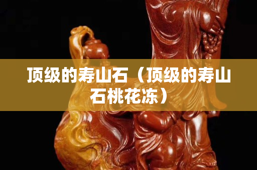 頂級的壽山石（頂級的壽山石桃花凍）