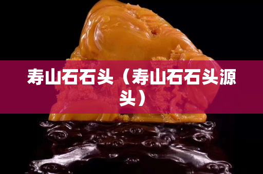 壽山石石頭（壽山石石頭源頭）