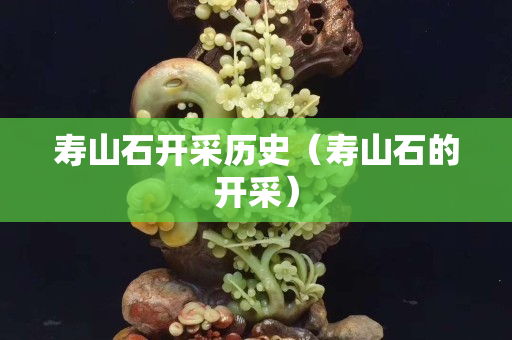 壽山石開采歷史（壽山石的開采）