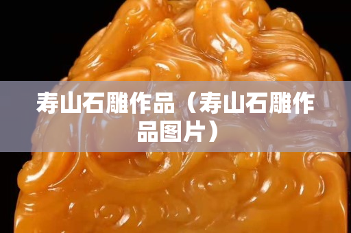 壽山石雕作品（壽山石雕作品圖片）
