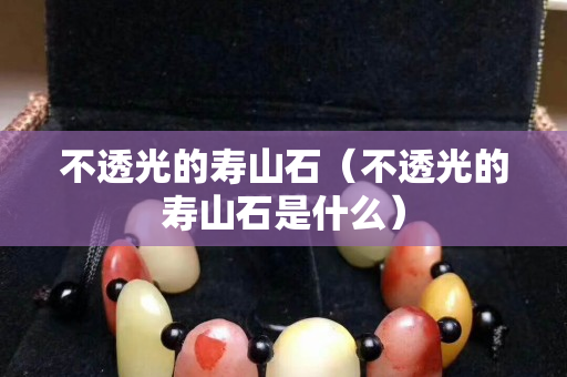 不透光的壽山石（不透光的壽山石是什么）