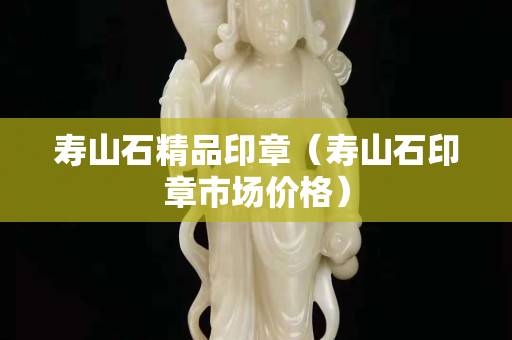 壽山石精品印章（壽山石印章市場價格）