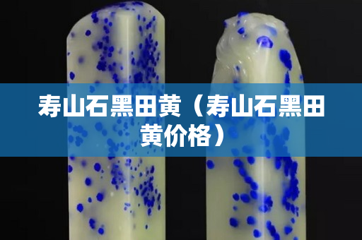壽山石黑田黃（壽山石黑田黃價格）