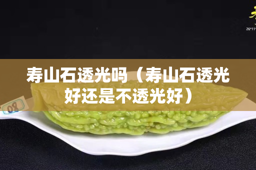 壽山石透光嗎（壽山石透光好還是不透光好）
