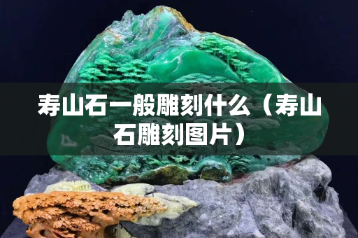 壽山石一般雕刻什么（壽山石雕刻圖片）