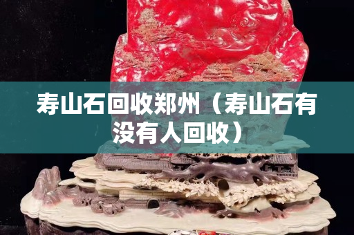 壽山石回收鄭州（壽山石有沒有人回收）