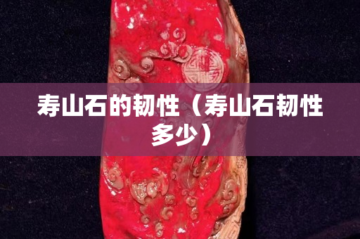 壽山石的韌性（壽山石韌性多少）