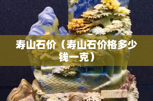 壽山石價（壽山石價格多少錢一克）