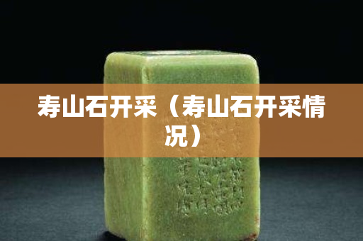 壽山石開采（壽山石開采情況）