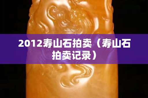 2012壽山石拍賣（壽山石拍賣記錄）