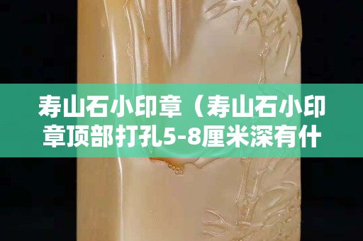 壽山石小印章（壽山石小印章頂部打孔5-8厘米深有什么作用）