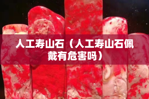 人工壽山石（人工壽山石佩戴有危害嗎）