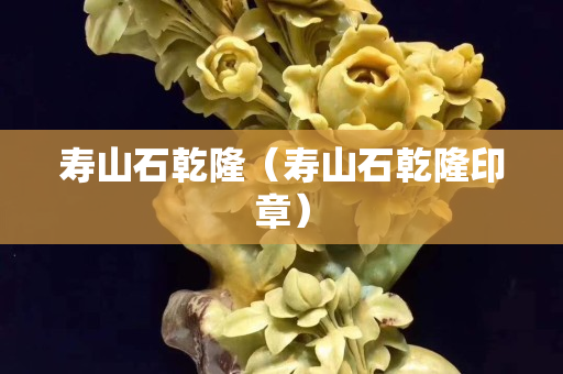 壽山石乾隆（壽山石乾隆印章）