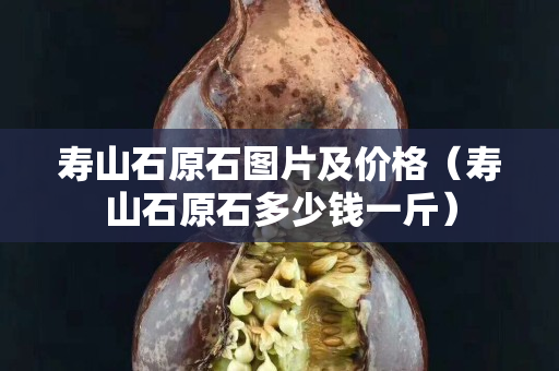 壽山石原石圖片及價格（壽山石原石多少錢一斤）