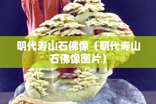 明代壽山石佛像（明代壽山石佛像圖片）