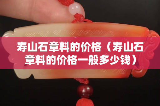 壽山石章料的價格（壽山石章料的價格一般多少錢）