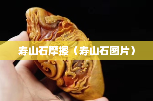 壽山石摩擦（壽山石圖片）