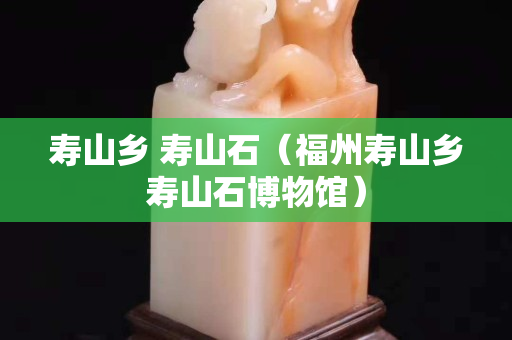 壽山鄉 壽山石（福州壽山鄉壽山石博物館）