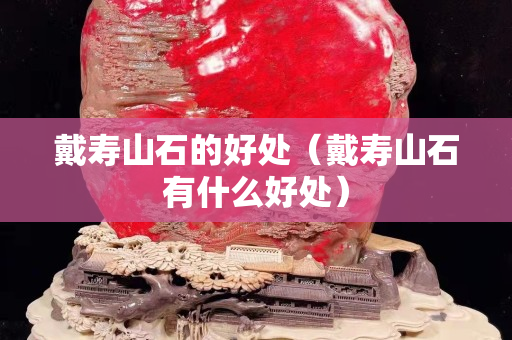 戴壽山石的好處（戴壽山石有什么好處）