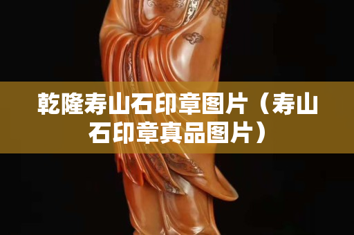 乾隆壽山石印章圖片（壽山石印章真品圖片）