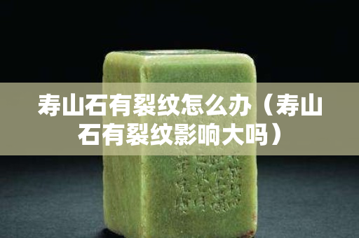 壽山石有裂紋怎么辦（壽山石有裂紋影響大嗎）