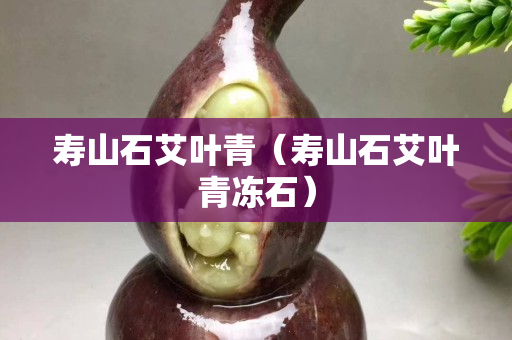 壽山石艾葉青（壽山石艾葉青凍石）