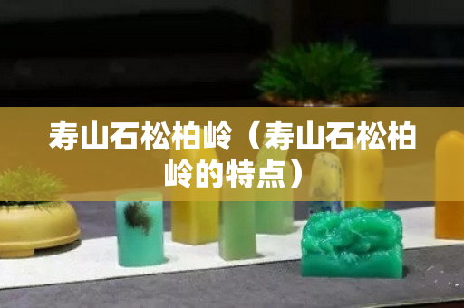 壽山石松柏嶺（壽山石松柏嶺的特點）