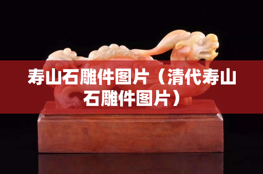 壽山石雕件圖片（清代壽山石雕件圖片）