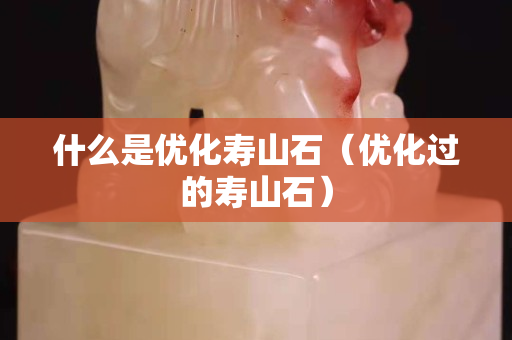 什么是優化壽山石（優化過的壽山石）