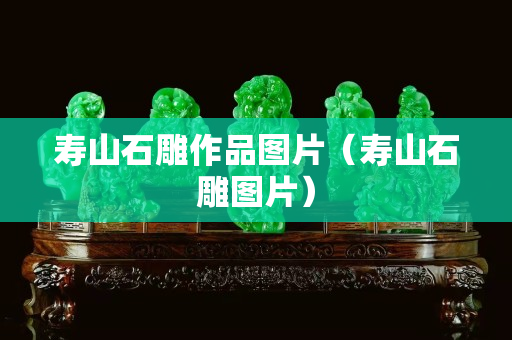 壽山石雕作品圖片（壽山石雕圖片）
