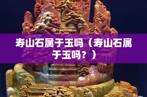 壽山石屬于玉嗎（壽山石屬于玉嗎？）